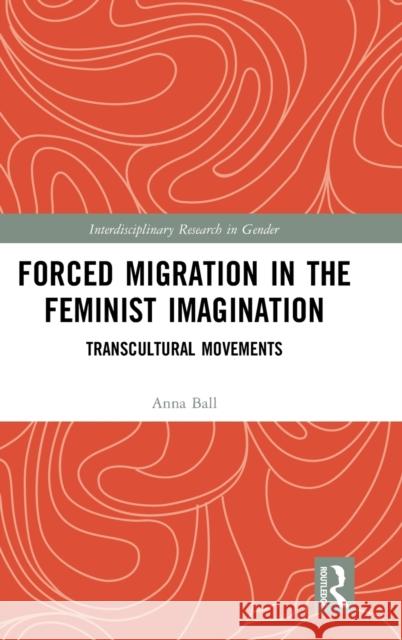 Forced Migration in the Feminist Imagination: Transcultural Movements Anna Ball 9780367343811 Routledge