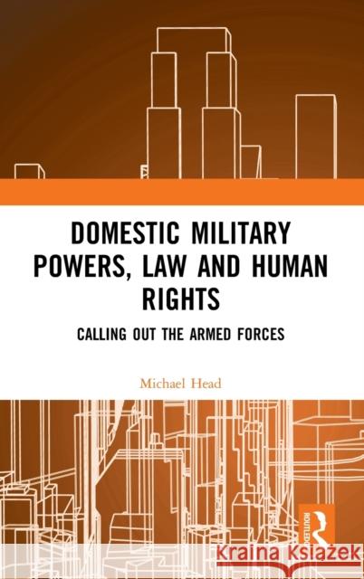 Domestic Military Powers, Law and Human Rights: Calling Out the Armed Forces Michael Head 9780367343903