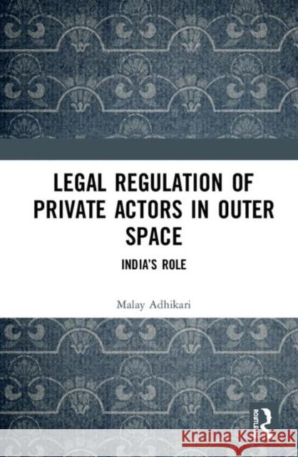 Legal Regulation of Private Actors in Outer Space: India's Role Malay Adhikari 9780367344016