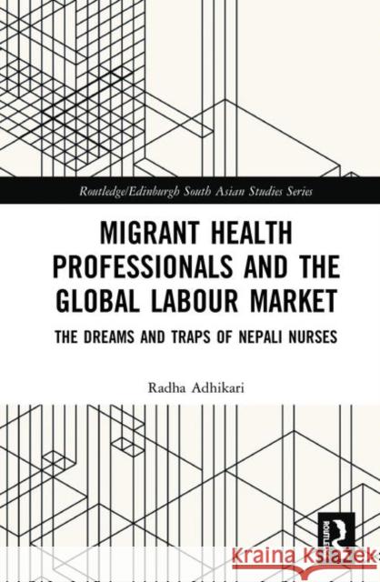 Migrant Health Professionals and the Global Labour Market: The Dreams and Traps of Nepali Nurses Radha Adhikari 9780367344252 Routledge