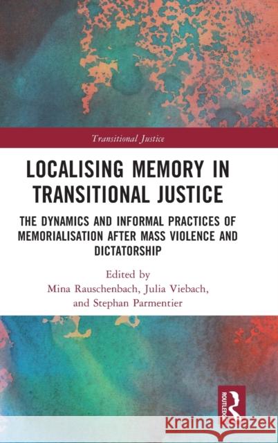 Localising Memory in Transitional Justice: The Dynamics and Informal Practices of Memorialisation After Mass Violence and Dictatorship Mina Rauschenbach Julia Viebach Stephan Parmentier 9780367344573 Routledge