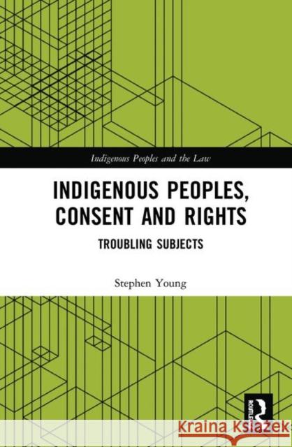 Indigenous Peoples, Consent and Rights: Troubling Subjects Stephen Young 9780367344627
