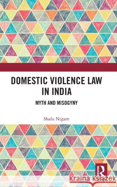 Domestic Violence Law in India: Myth and Misogyny Shalu Nigam 9780367344818