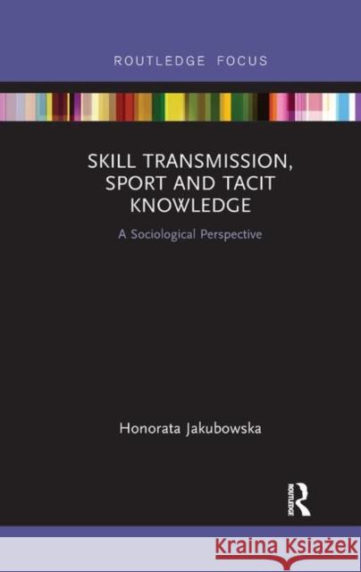 Skill Transmission, Sport and Tacit Knowledge: A Sociological Perspective Honorata Jakubowska 9780367345075