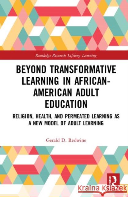 Beyond Transformative Learning in African-American Adult Education: Religion, Health, and Permeated Learning as a New Model of Adult Learning Gerald D 9780367345389 Routledge