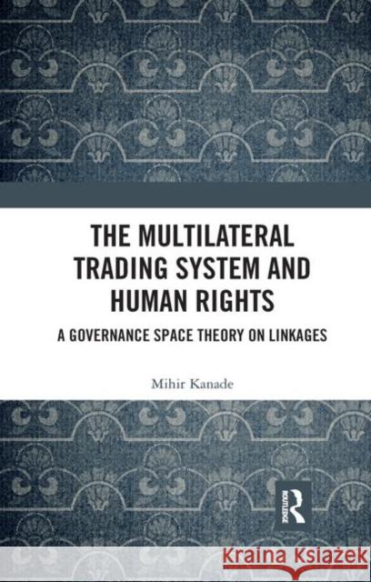 The Multilateral Trading System and Human Rights: A Governance Space Theory on Linkages Mihir Kanade 9780367345396 Routledge Chapman & Hall