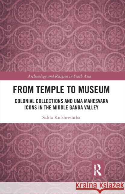 From Temple to Museum: Colonial Collections and Umā Maheśvara Icons in the Middle Ganga Valley Kulshreshtha, Salila 9780367345426 Routledge Chapman & Hall