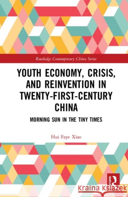 Youth Economy, Crisis, and Reinvention in Twenty-First-Century China : Morning Sun in the Tiny Times Hui Faye Xiao 9780367345518 