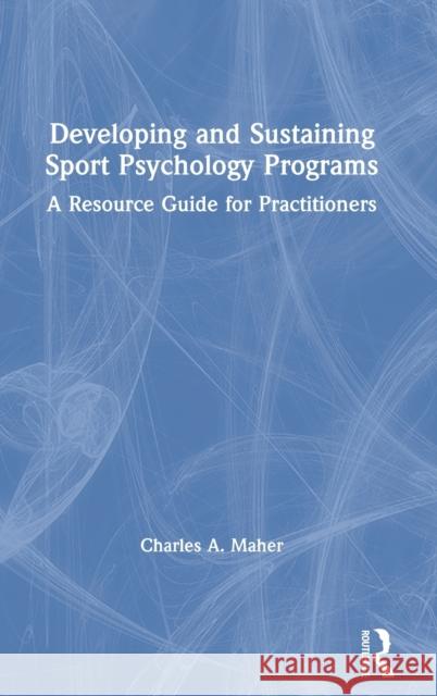 Developing and Sustaining Sport Psychology Programs: A Resource Guide for Practitioners Charles A. Maher 9780367345549
