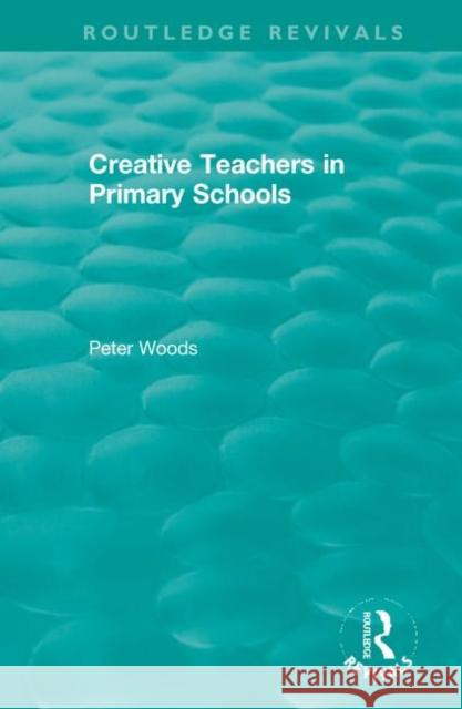 Creative Teachers in Primary Schools Peter Woods 9780367345594
