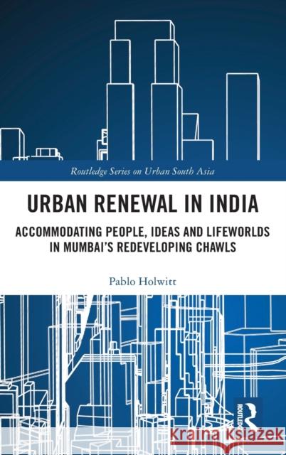 Urban Renewal in India: Accommodating People, Ideas and Lifeworlds in Mumbai's Redeveloping Chawls Pablo Holwitt 9780367345938 Routledge