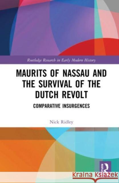Maurits of Nassau and the Survival of the Dutch Revolt: Comparative Insurgences Nick Ridley (Liverpool John Moores Unive   9780367346089