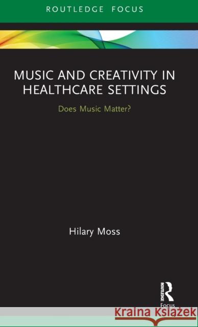 Music and Creativity in Healthcare Settings: Does Music Matter? Hilary Moss 9780367346140 Routledge