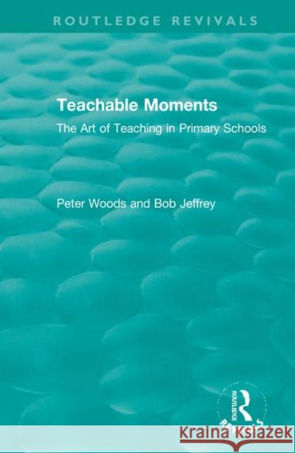 Teachable Moments: The Art of Teaching in Primary Schools Peter Woods Bob Jeffrey 9780367346294