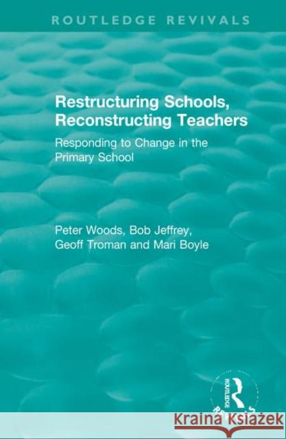 Restructuring Schools, Reconstructing Teachers: Responding to Change in the Primary School Peter Woods Bob Jeffrey Geoff Troman 9780367346430