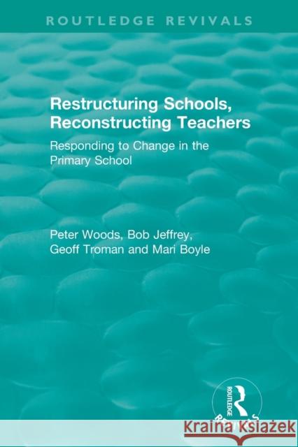 Restructuring Schools, Reconstructing Teachers: Responding to Change in the Primary School Peter Woods Bob Jeffrey Geoff Troman 9780367346508 Routledge
