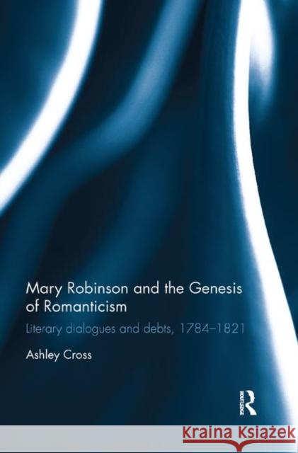 Mary Robinson and the Genesis of Romanticism: Literary Dialogues and Debts, 1784-1821 Ashley Cross 9780367346737 Routledge