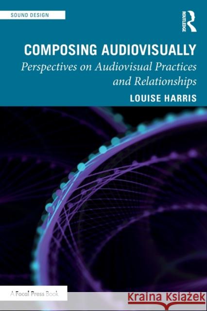 Composing Audiovisually: Perspectives on audiovisual practices and relationships Harris, Louise 9780367346911 Focal Press