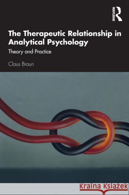 The Therapeutic Relationship in Analytical Psychology: Theory and Practice Claus Braun 9780367347116 Routledge