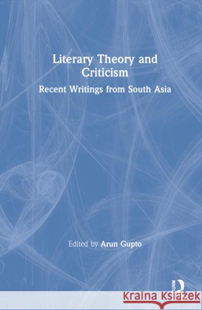 Literary Theory and Criticism: Recent Writings from South Asia Arun Gupto 9780367348328 Routledge Chapman & Hall