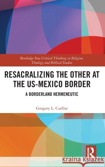 Resacralizing the Other at the Us-Mexico Border: A Borderland Hermeneutic Gregory L. Cuellar 9780367348335 Routledge