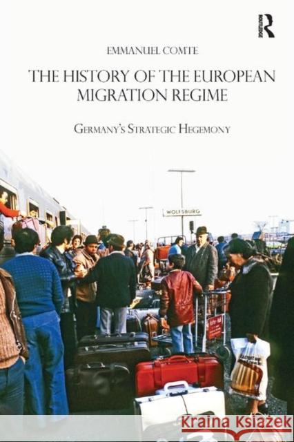The History of the European Migration Regime: Germany's Strategic Hegemony Emmanuel Comte 9780367348724 Routledge