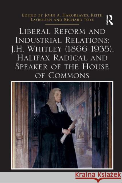 Liberal Reform and Industrial Relations: J.H. Whitley (1866-1935), Halifax Radical and Speaker of the House of Commons John A. Hargreaves Keith Laybourn Richard Toye 9780367348830