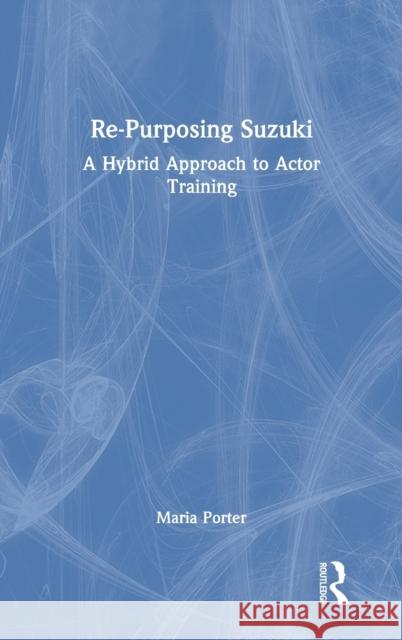 Re-Purposing Suzuki: A Hybrid Approach to Actor Training Maria Porter 9780367349608 Routledge