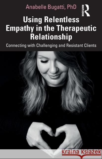 Using Relentless Empathy in the Therapeutic Relationship: Connecting with Challenging and Resistant Clients Anabelle Bugatti 9780367350444