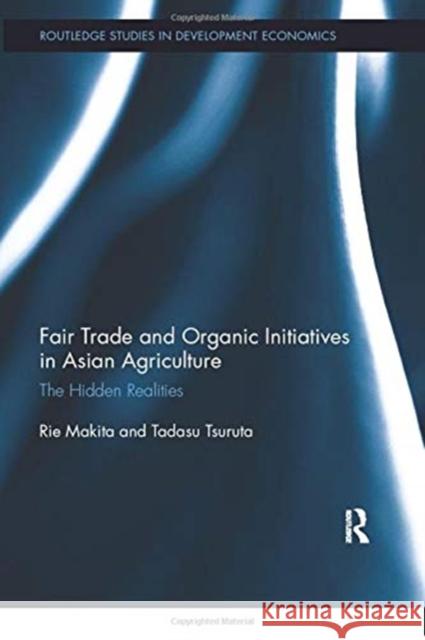 Fair Trade and Organic Initiatives in Asian Agriculture: The Hidden Realities Rie Makita Tadasu Tsuruta 9780367350482 Routledge