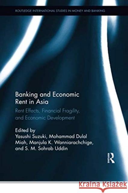 Banking and Economic Rent in Asia: Rent Effects, Financial Fragility, and Economic Development Yasushi Suzuki Mohammad Dulal Miah Manjula K. Wanniarachchige 9780367350567 Routledge