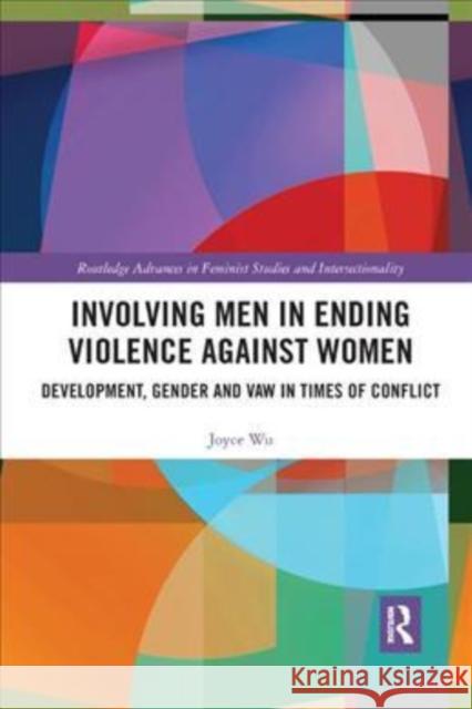 Involving Men in Ending Violence Against Women: Development, Gender and Vaw in Times of Conflict Joyce Wu 9780367350970 Routledge