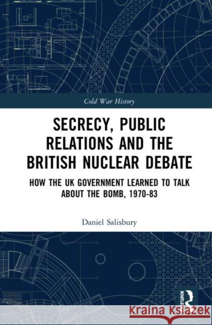 Secrecy, Public Relations and the British Nuclear Debate: How the UK Government Learned to Talk about the Bomb, 1970-83 Daniel Salisbury 9780367351175 Routledge