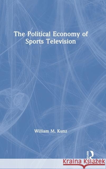 The Political Economy of Sports Television William M. Kunz 9780367352264 Routledge