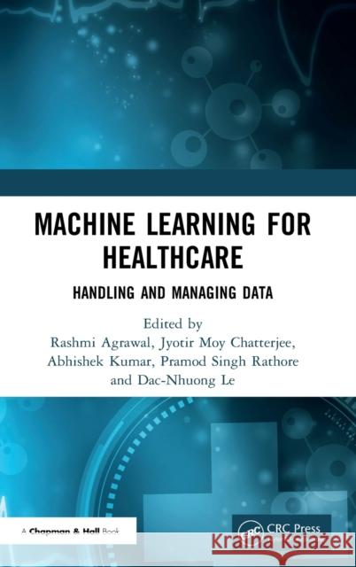 Machine Learning for Healthcare: Handling and Managing Data Rashmi Agrawal Jyotir Moy Chatterjee Abhishek Kumar 9780367352332