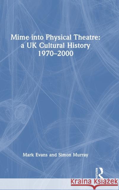 Mime Into Physical Theatre: A UK Cultural History 1970-2000 Evans, Mark 9780367352486