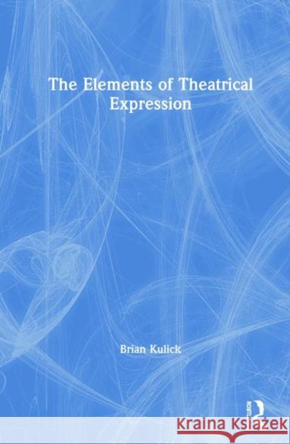 The Elements of Theatrical Expression Brian Kulick 9780367352578 Routledge