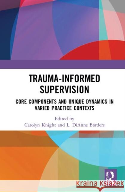 Trauma-Informed Supervision: Core Components and Unique Dynamics in Varied Practice Contexts Carolyn Knight L. Dianne Borders 9780367352806 Routledge