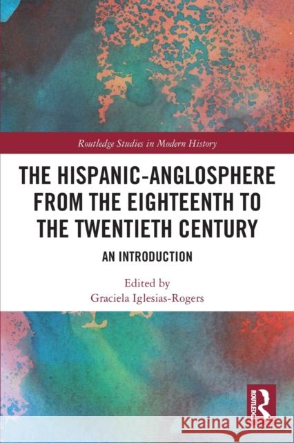 The Hispanic-Anglosphere from the Eighteenth to the Twentieth Century: An Introduction Graciela Iglesias-Rogers 9780367353148