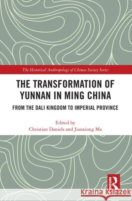 The Transformation of Yunnan in Ming China: From the Dali Kingdom to Imperial Province Christian Daniels Ma Jianxiong 9780367353360 Routledge