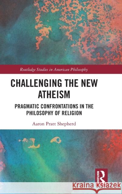 Challenging the New Atheism: Pragmatic Confrontations in the Philosophy of Religion Aaron Pratt Shepherd 9780367353551 Routledge