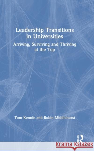 Leadership Transitions in Universities: Arriving, Surviving and Thriving at the Top Tom Kennie Robin Middlehurst 9780367353827 Routledge