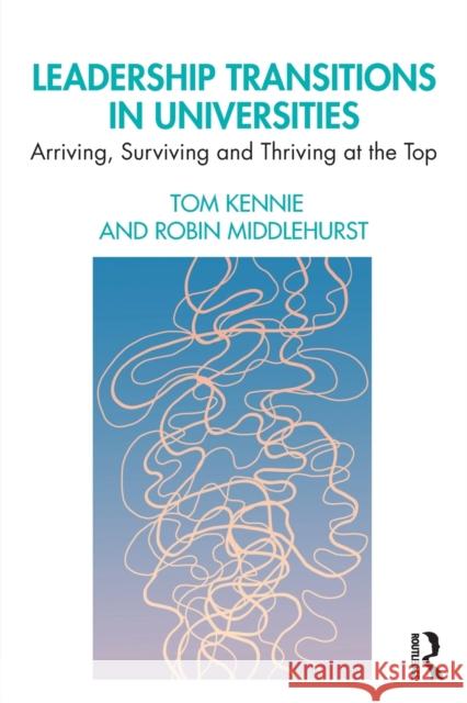 Leadership Transitions in Universities: Arriving, Surviving and Thriving at the Top Tom Kennie Robin Middlehurst 9780367353858 Routledge