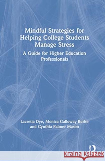 Mindful Strategies for Helping College Students Manage Stress: A Guide for Higher Education Professionals Lacretia Dye Monica Galloway Burke Cynthia Mason 9780367354619