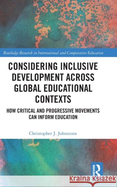 Considering Inclusive Development Across Global Educational Contexts: How Critical and Progressive Movements Can Inform Education Christopher J. Johnstone 9780367354640 Routledge