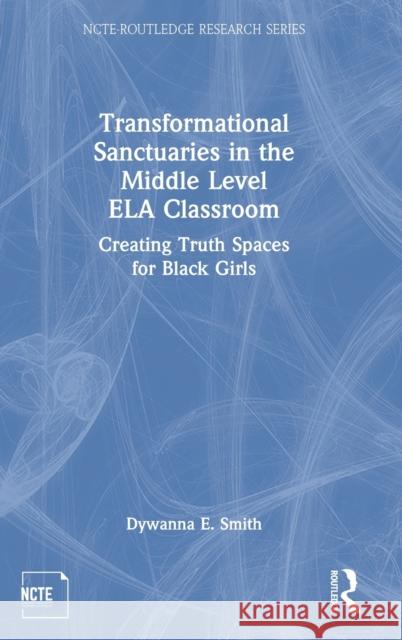 Transformational Sanctuaries in the Middle Level ELA Classroom: Creating Truth Spaces for Black Girls Smith, Dywanna E. 9780367355456 Routledge