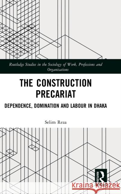 The Construction Precariat: Dependence, Domination and Labour in Dhaka Selim Reza 9780367355524