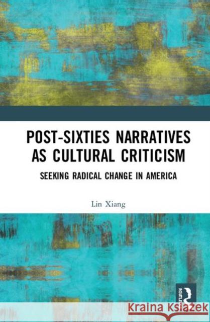 Post-Sixties Narratives as Cultural Criticism: Seeking Radical Change in America Lin Xiang 9780367355555 Routledge