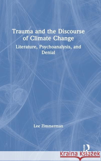 Trauma and the Discourse of Climate Change: Literature, Psychoanalysis and Denial Zimmerman, Lee 9780367355562 Routledge