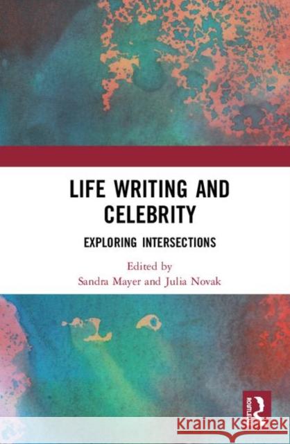 Life Writing and Celebrity: Exploring Intersections Sandra Mayer Julia Novak 9780367355647